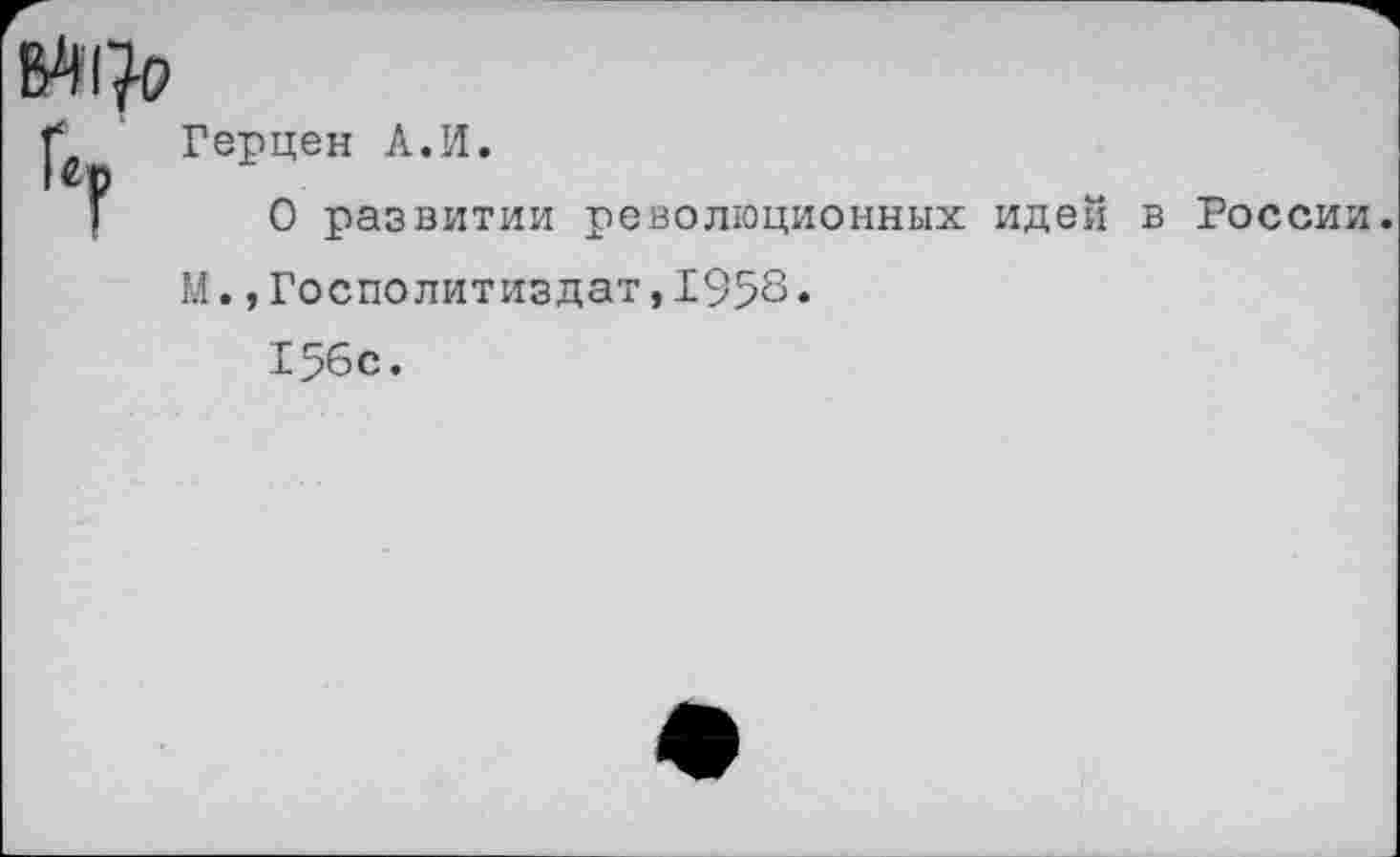 ﻿Г Герцен А.И.
Г О развитии революционных идей в России.
М.,Госполитиздат,1958.
156с.